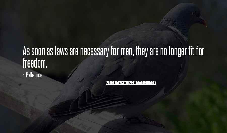 Pythagoras Quotes: As soon as laws are necessary for men, they are no longer fit for freedom.