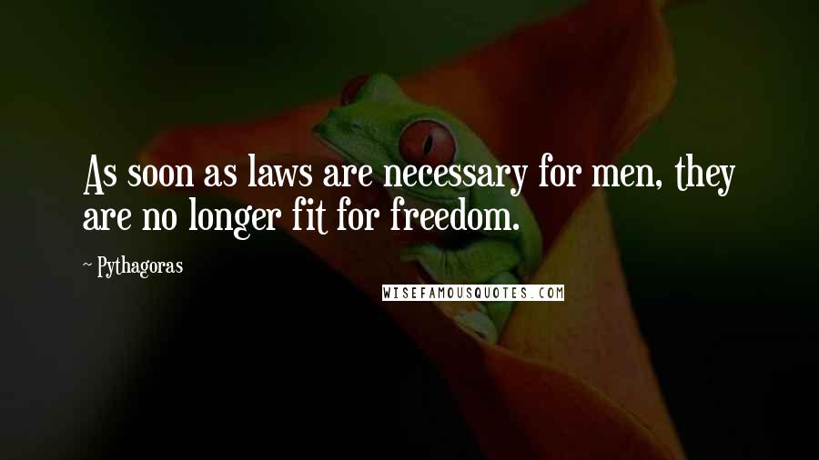 Pythagoras Quotes: As soon as laws are necessary for men, they are no longer fit for freedom.