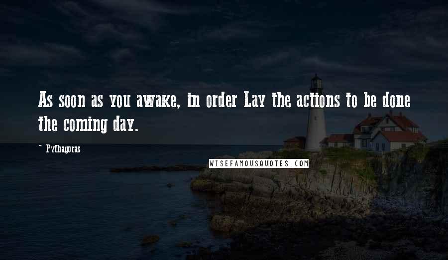 Pythagoras Quotes: As soon as you awake, in order Lay the actions to be done the coming day.