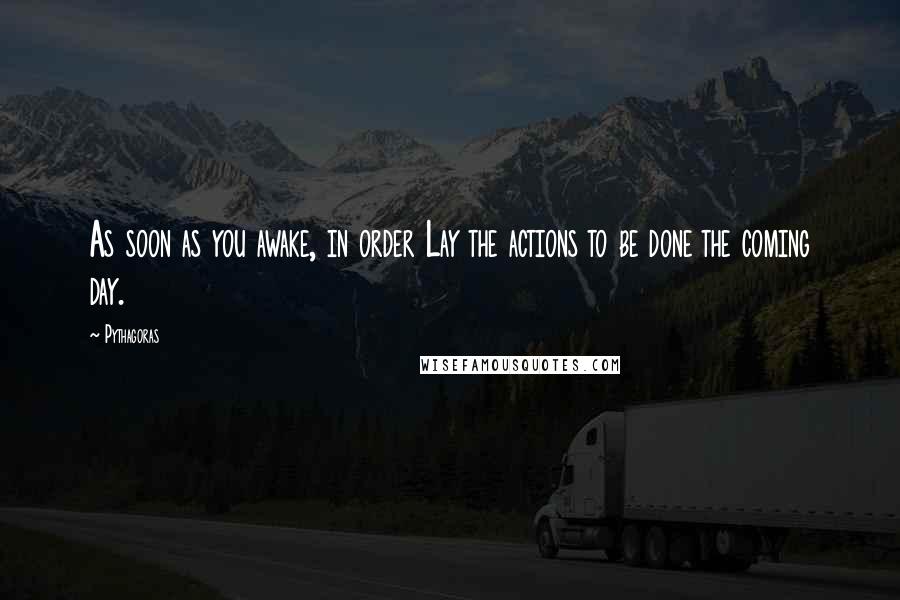 Pythagoras Quotes: As soon as you awake, in order Lay the actions to be done the coming day.