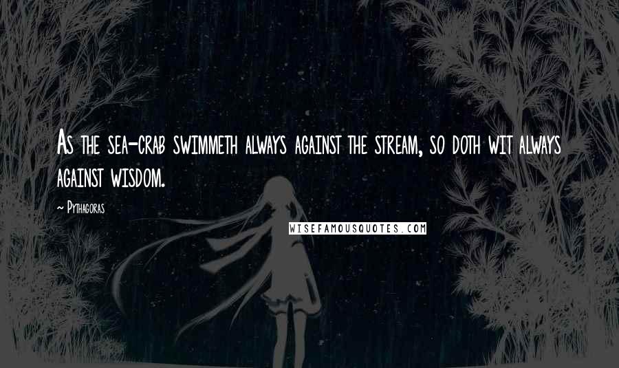 Pythagoras Quotes: As the sea-crab swimmeth always against the stream, so doth wit always against wisdom.