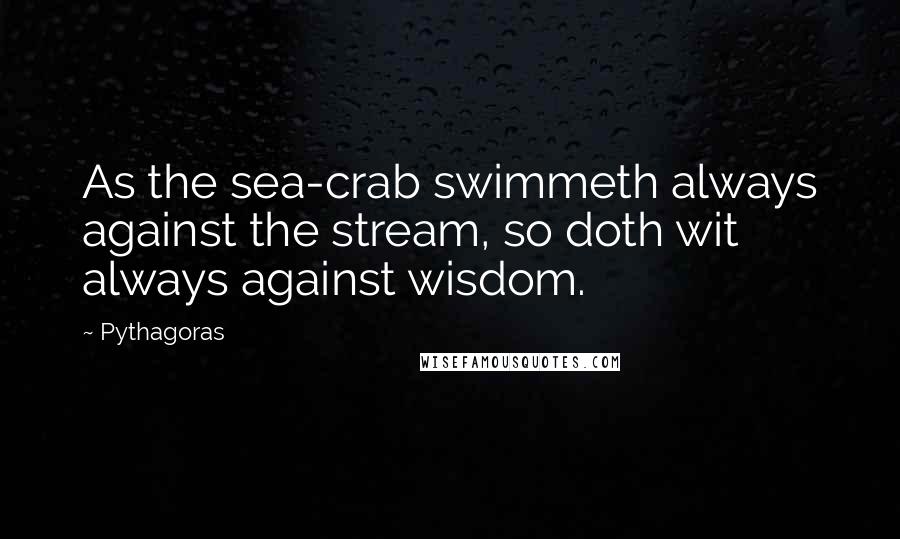 Pythagoras Quotes: As the sea-crab swimmeth always against the stream, so doth wit always against wisdom.