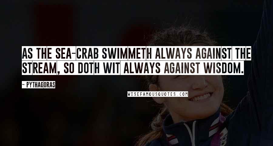 Pythagoras Quotes: As the sea-crab swimmeth always against the stream, so doth wit always against wisdom.