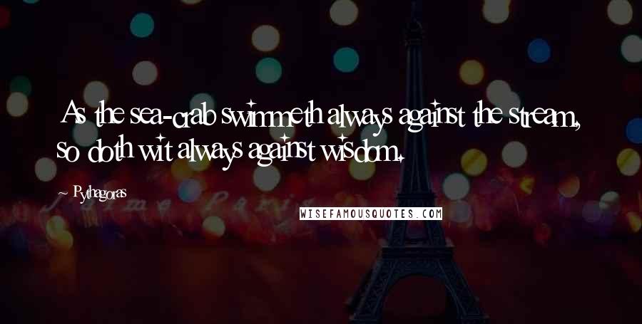 Pythagoras Quotes: As the sea-crab swimmeth always against the stream, so doth wit always against wisdom.