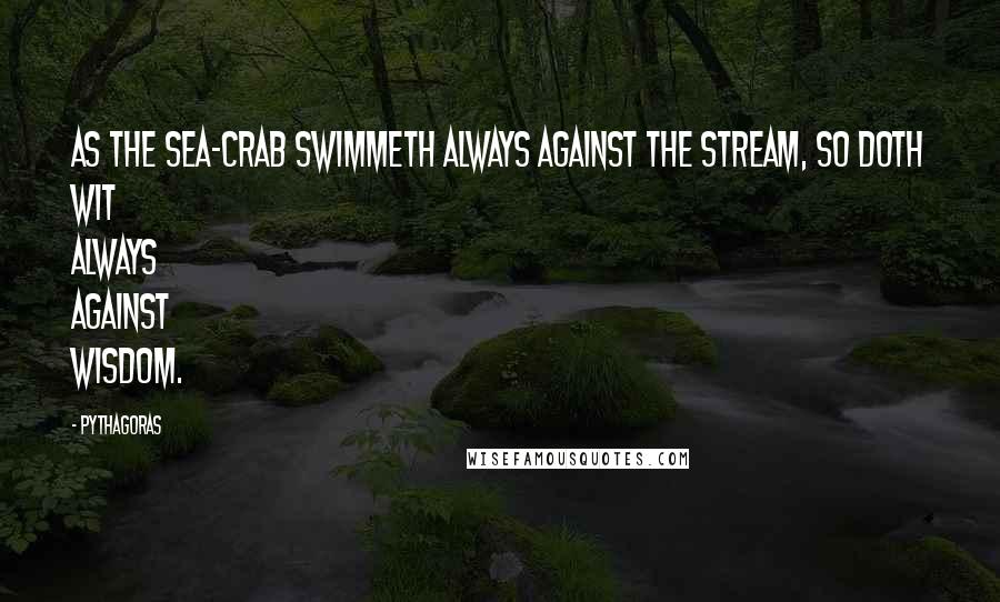 Pythagoras Quotes: As the sea-crab swimmeth always against the stream, so doth wit always against wisdom.