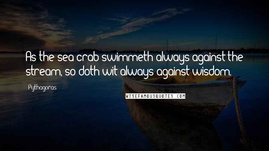 Pythagoras Quotes: As the sea-crab swimmeth always against the stream, so doth wit always against wisdom.