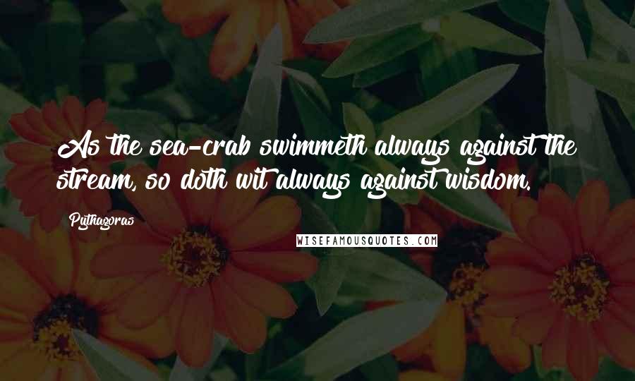 Pythagoras Quotes: As the sea-crab swimmeth always against the stream, so doth wit always against wisdom.