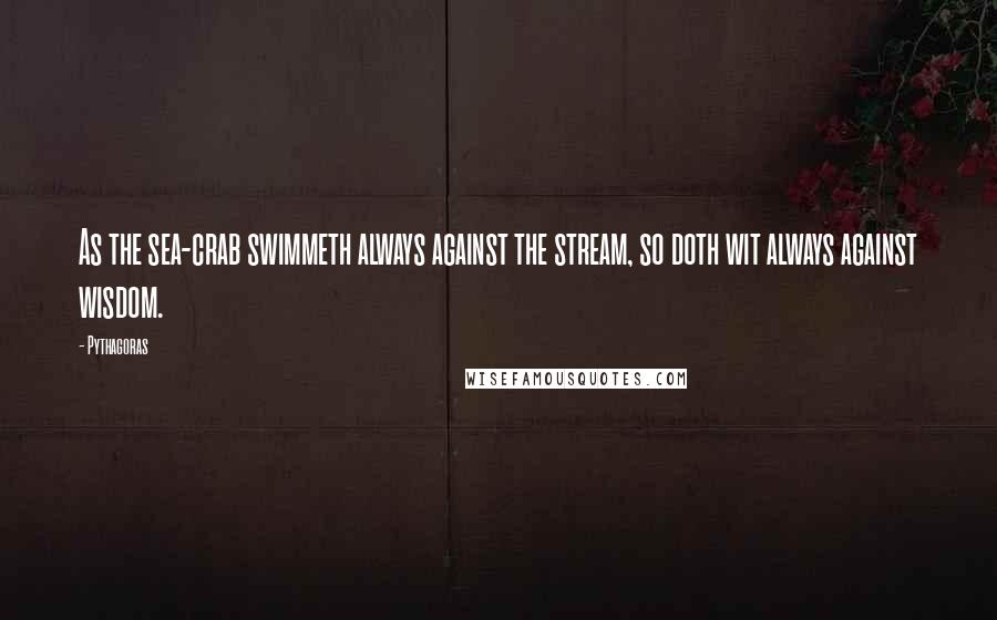Pythagoras Quotes: As the sea-crab swimmeth always against the stream, so doth wit always against wisdom.