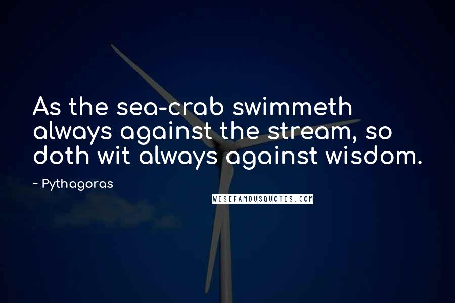 Pythagoras Quotes: As the sea-crab swimmeth always against the stream, so doth wit always against wisdom.