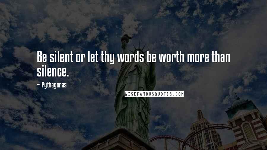 Pythagoras Quotes: Be silent or let thy words be worth more than silence.