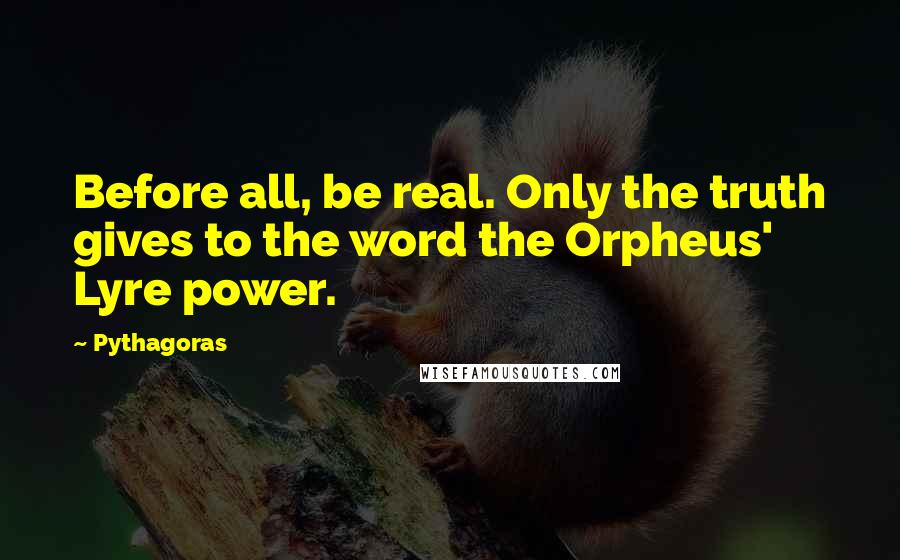 Pythagoras Quotes: Before all, be real. Only the truth gives to the word the Orpheus' Lyre power.