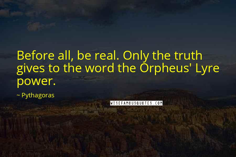 Pythagoras Quotes: Before all, be real. Only the truth gives to the word the Orpheus' Lyre power.