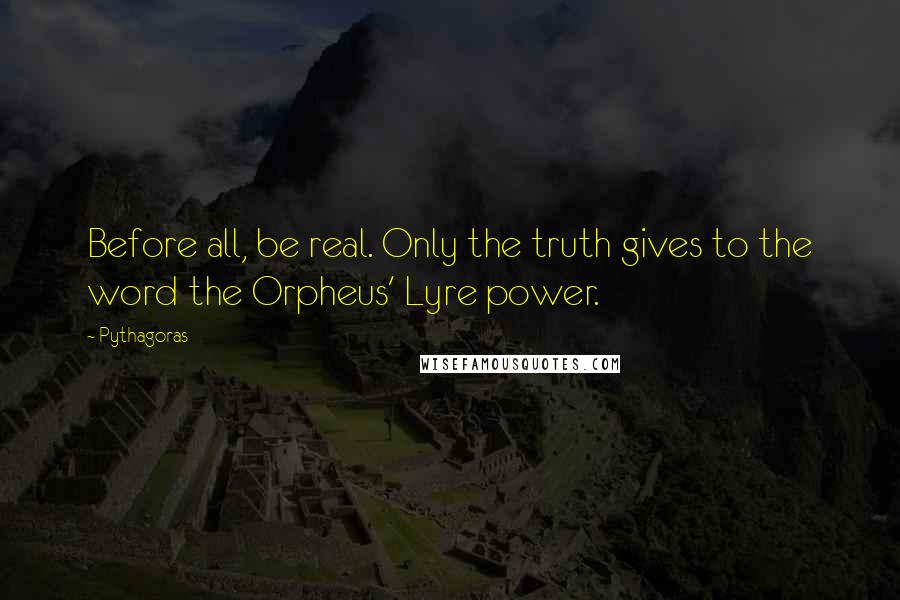 Pythagoras Quotes: Before all, be real. Only the truth gives to the word the Orpheus' Lyre power.