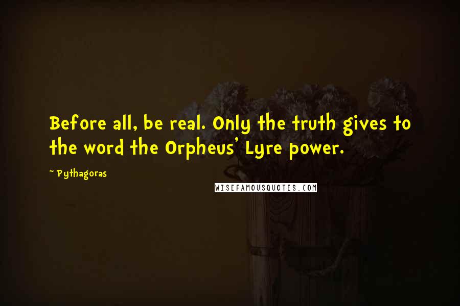 Pythagoras Quotes: Before all, be real. Only the truth gives to the word the Orpheus' Lyre power.