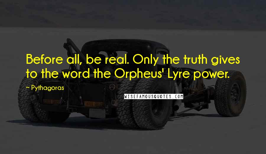 Pythagoras Quotes: Before all, be real. Only the truth gives to the word the Orpheus' Lyre power.