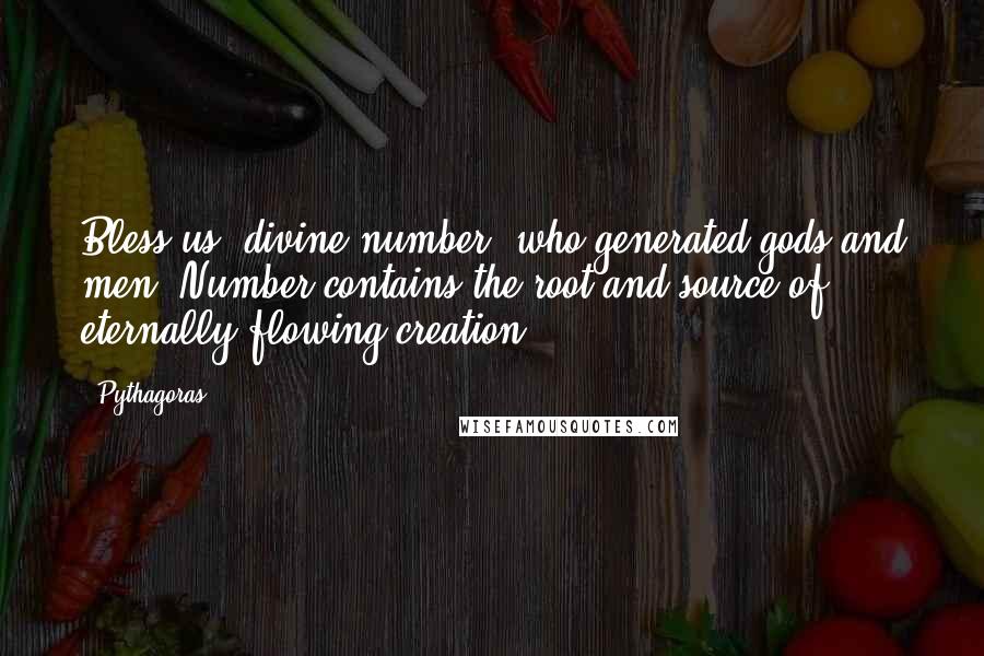 Pythagoras Quotes: Bless us, divine number, who generated gods and men. Number contains the root and source of eternally flowing creation.