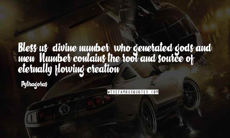 Pythagoras Quotes: Bless us, divine number, who generated gods and men. Number contains the root and source of eternally flowing creation.