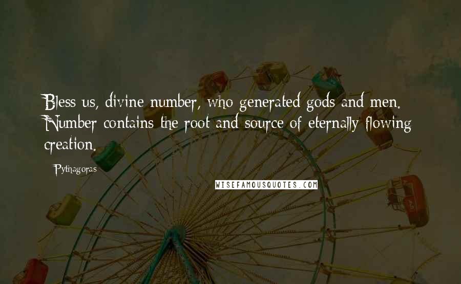 Pythagoras Quotes: Bless us, divine number, who generated gods and men. Number contains the root and source of eternally flowing creation.