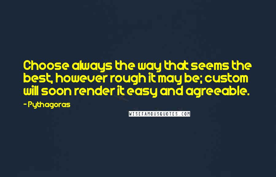 Pythagoras Quotes: Choose always the way that seems the best, however rough it may be; custom will soon render it easy and agreeable.