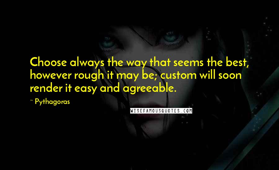 Pythagoras Quotes: Choose always the way that seems the best, however rough it may be; custom will soon render it easy and agreeable.