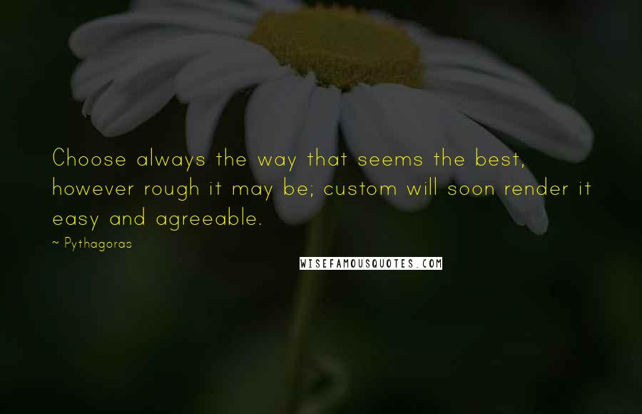 Pythagoras Quotes: Choose always the way that seems the best, however rough it may be; custom will soon render it easy and agreeable.
