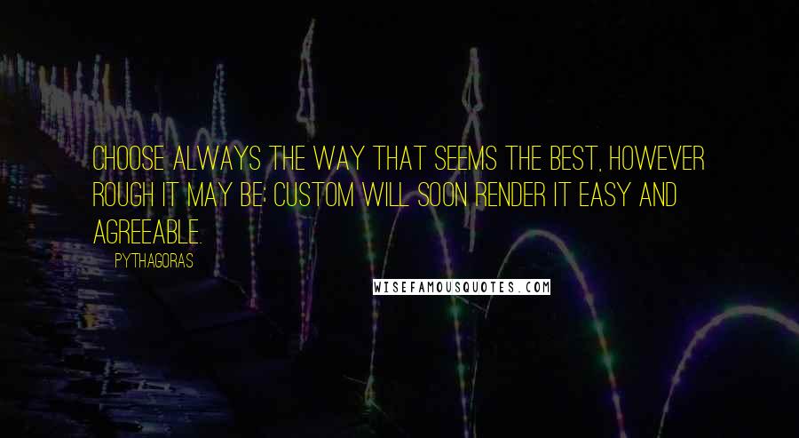 Pythagoras Quotes: Choose always the way that seems the best, however rough it may be; custom will soon render it easy and agreeable.