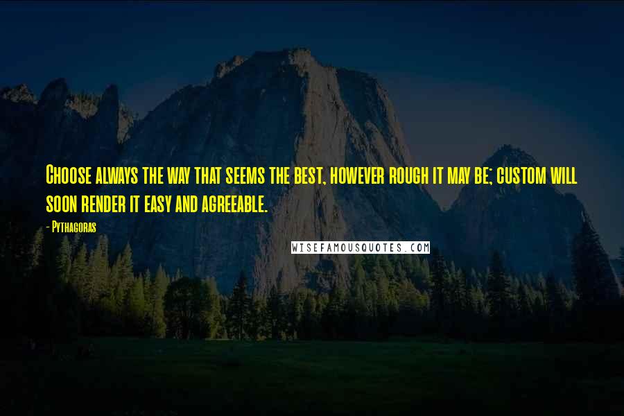 Pythagoras Quotes: Choose always the way that seems the best, however rough it may be; custom will soon render it easy and agreeable.