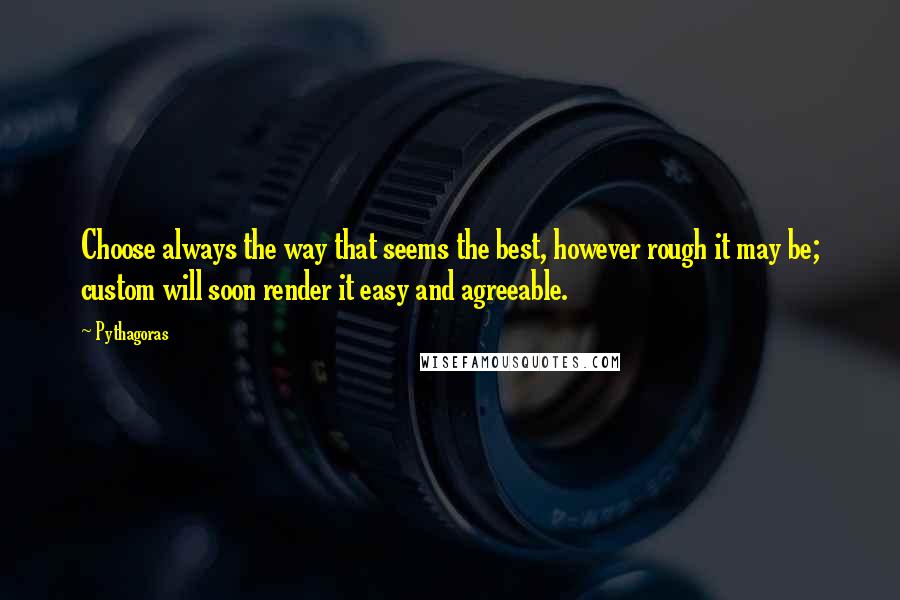 Pythagoras Quotes: Choose always the way that seems the best, however rough it may be; custom will soon render it easy and agreeable.