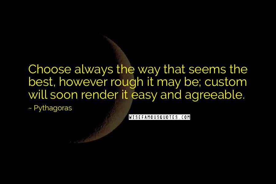 Pythagoras Quotes: Choose always the way that seems the best, however rough it may be; custom will soon render it easy and agreeable.