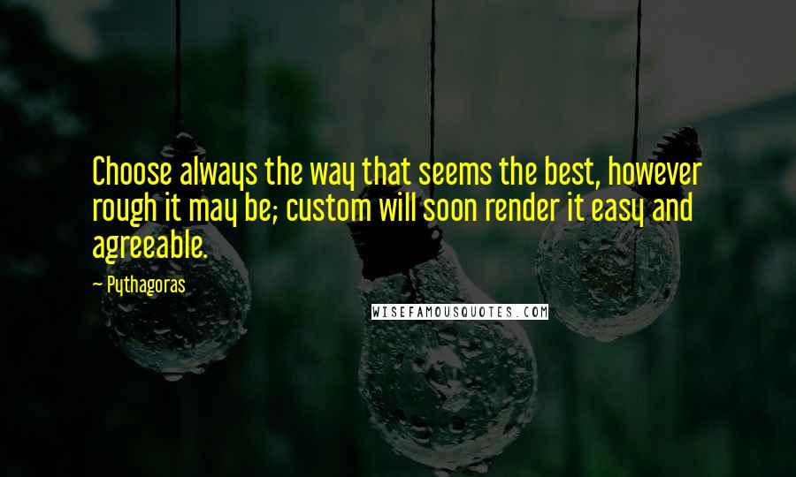 Pythagoras Quotes: Choose always the way that seems the best, however rough it may be; custom will soon render it easy and agreeable.