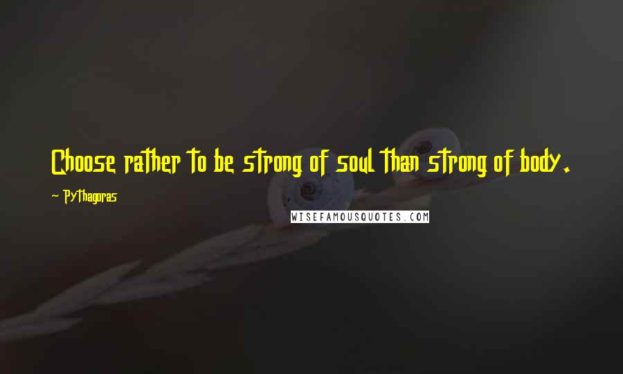 Pythagoras Quotes: Choose rather to be strong of soul than strong of body.