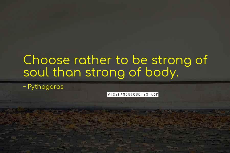 Pythagoras Quotes: Choose rather to be strong of soul than strong of body.