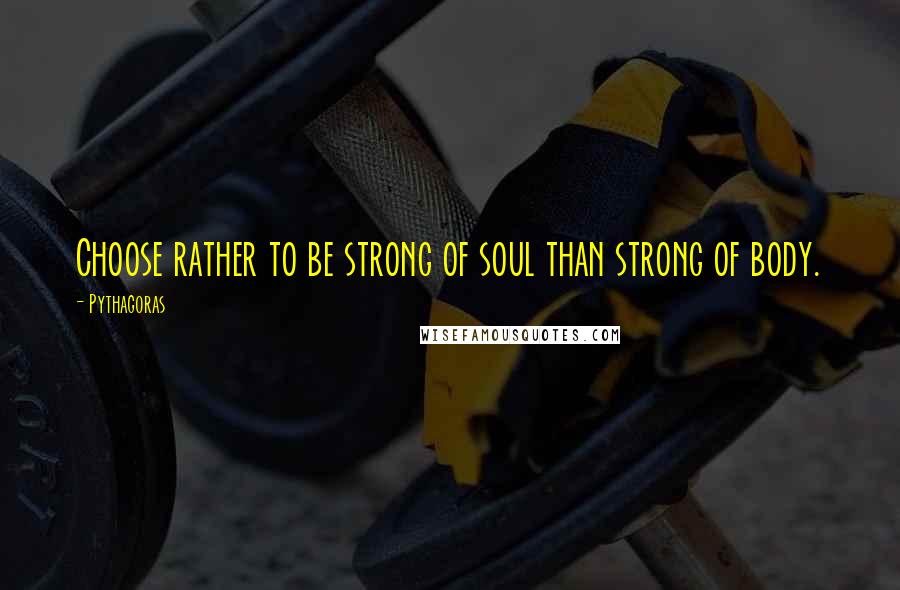 Pythagoras Quotes: Choose rather to be strong of soul than strong of body.