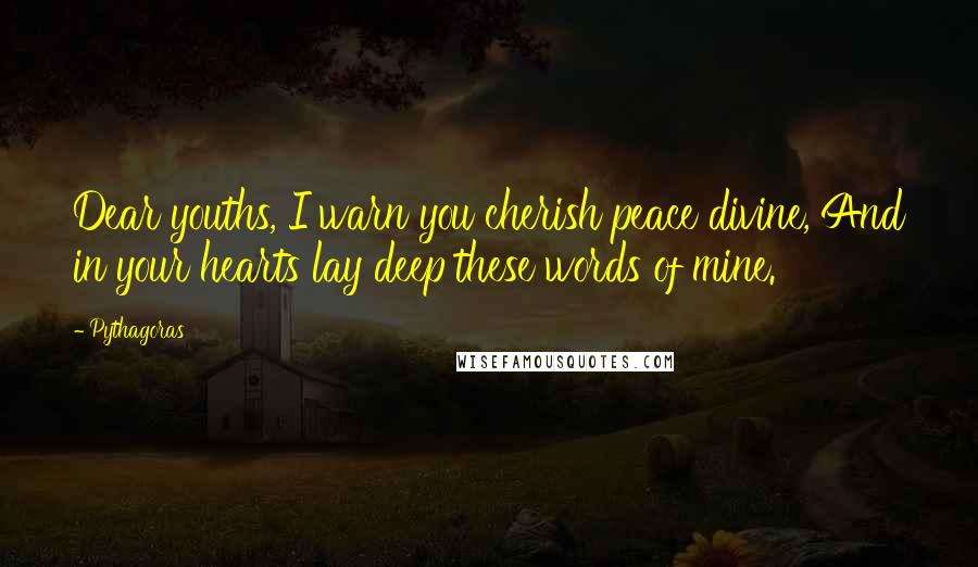 Pythagoras Quotes: Dear youths, I warn you cherish peace divine, And in your hearts lay deep these words of mine.