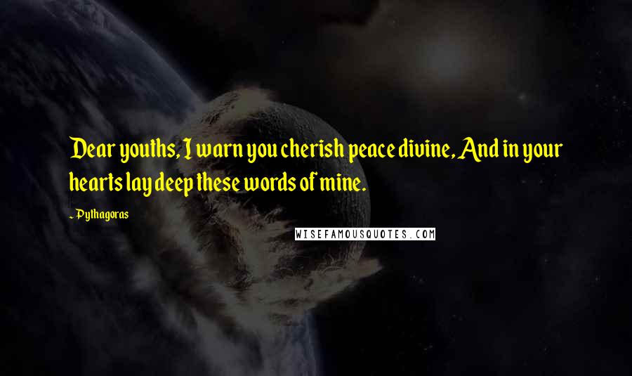 Pythagoras Quotes: Dear youths, I warn you cherish peace divine, And in your hearts lay deep these words of mine.