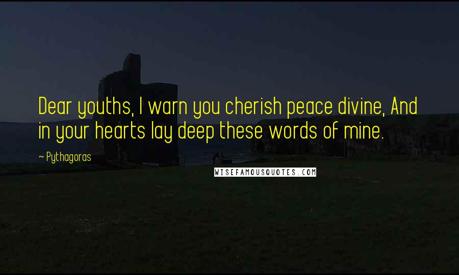 Pythagoras Quotes: Dear youths, I warn you cherish peace divine, And in your hearts lay deep these words of mine.