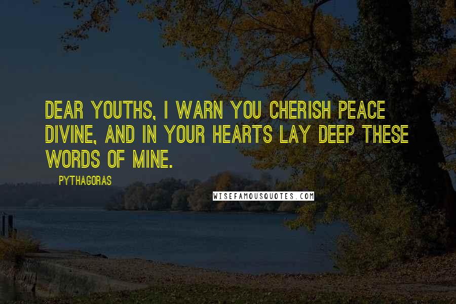 Pythagoras Quotes: Dear youths, I warn you cherish peace divine, And in your hearts lay deep these words of mine.