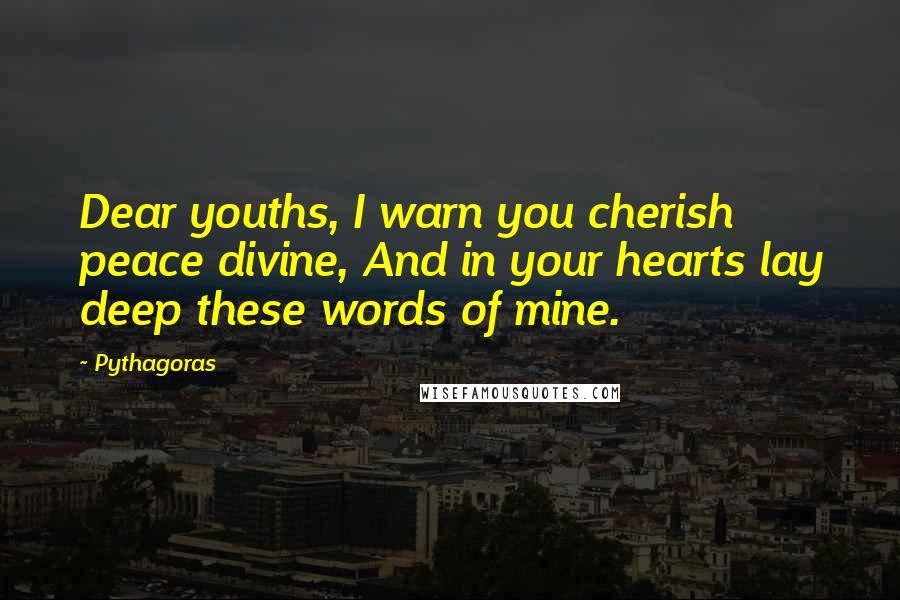 Pythagoras Quotes: Dear youths, I warn you cherish peace divine, And in your hearts lay deep these words of mine.