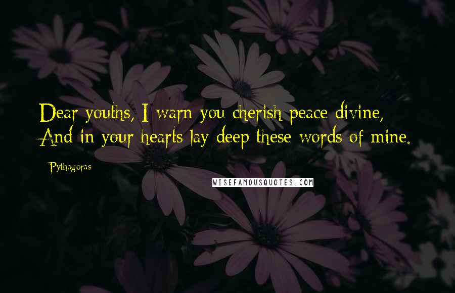 Pythagoras Quotes: Dear youths, I warn you cherish peace divine, And in your hearts lay deep these words of mine.