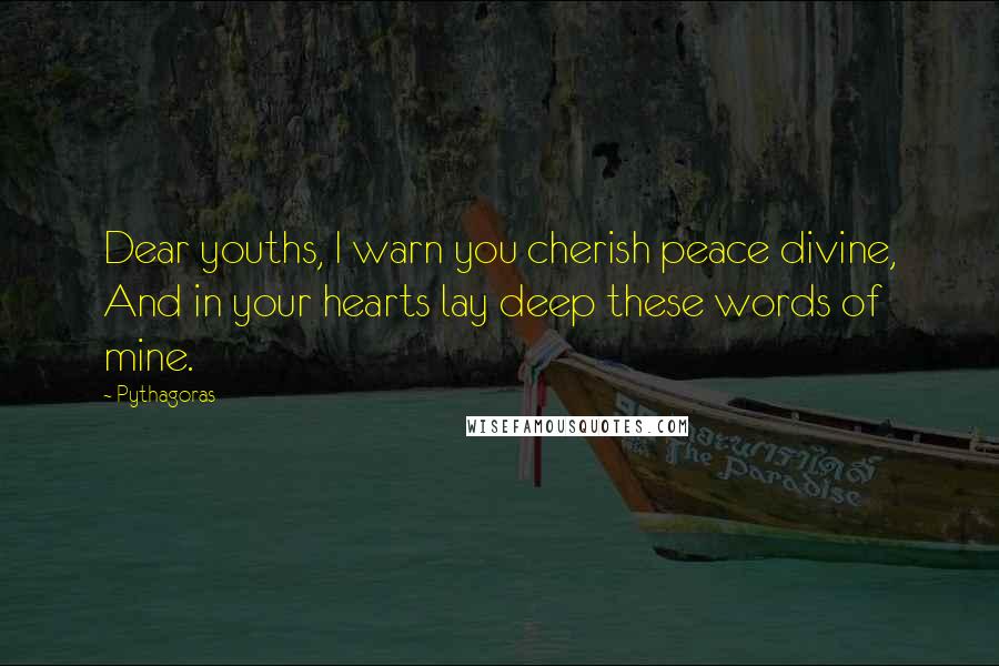 Pythagoras Quotes: Dear youths, I warn you cherish peace divine, And in your hearts lay deep these words of mine.