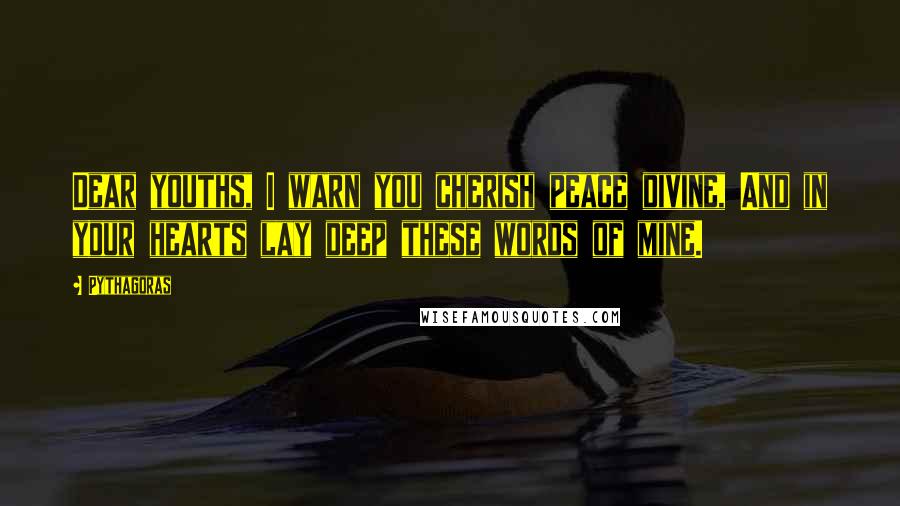 Pythagoras Quotes: Dear youths, I warn you cherish peace divine, And in your hearts lay deep these words of mine.