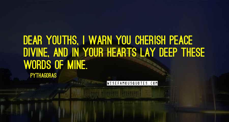 Pythagoras Quotes: Dear youths, I warn you cherish peace divine, And in your hearts lay deep these words of mine.