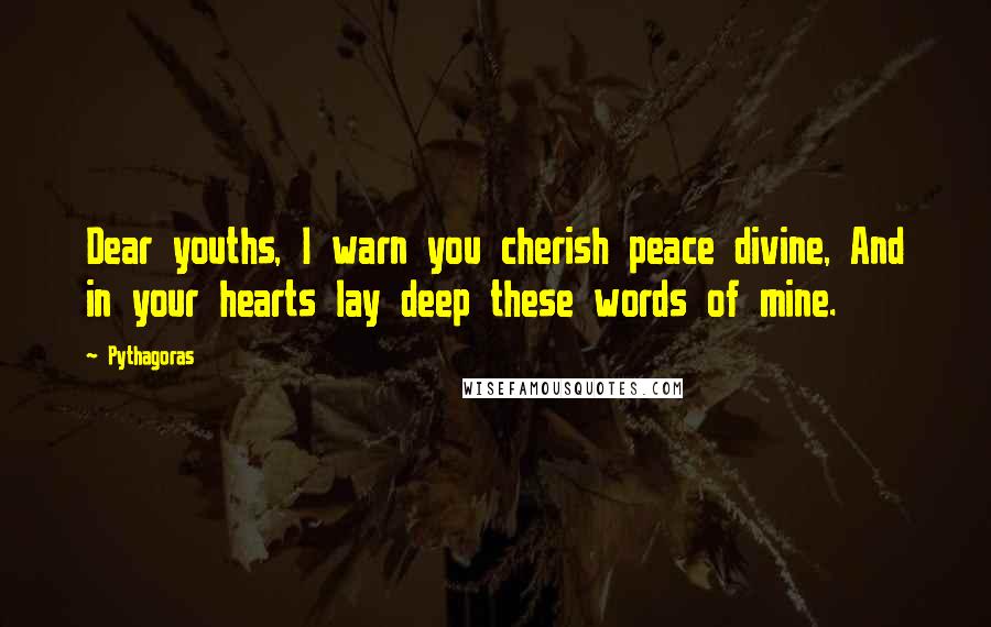 Pythagoras Quotes: Dear youths, I warn you cherish peace divine, And in your hearts lay deep these words of mine.