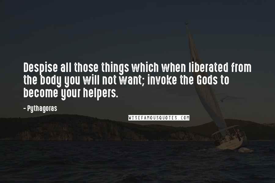 Pythagoras Quotes: Despise all those things which when liberated from the body you will not want; invoke the Gods to become your helpers.