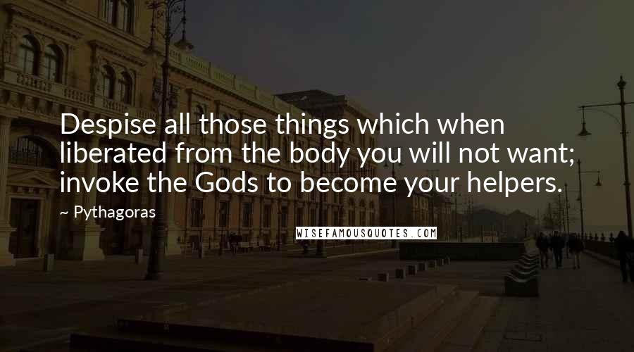 Pythagoras Quotes: Despise all those things which when liberated from the body you will not want; invoke the Gods to become your helpers.