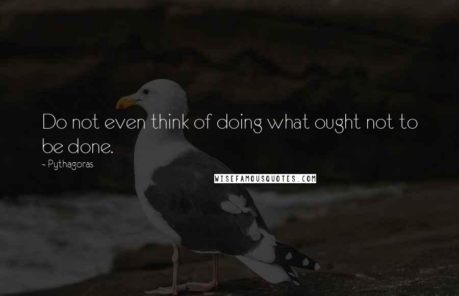 Pythagoras Quotes: Do not even think of doing what ought not to be done.