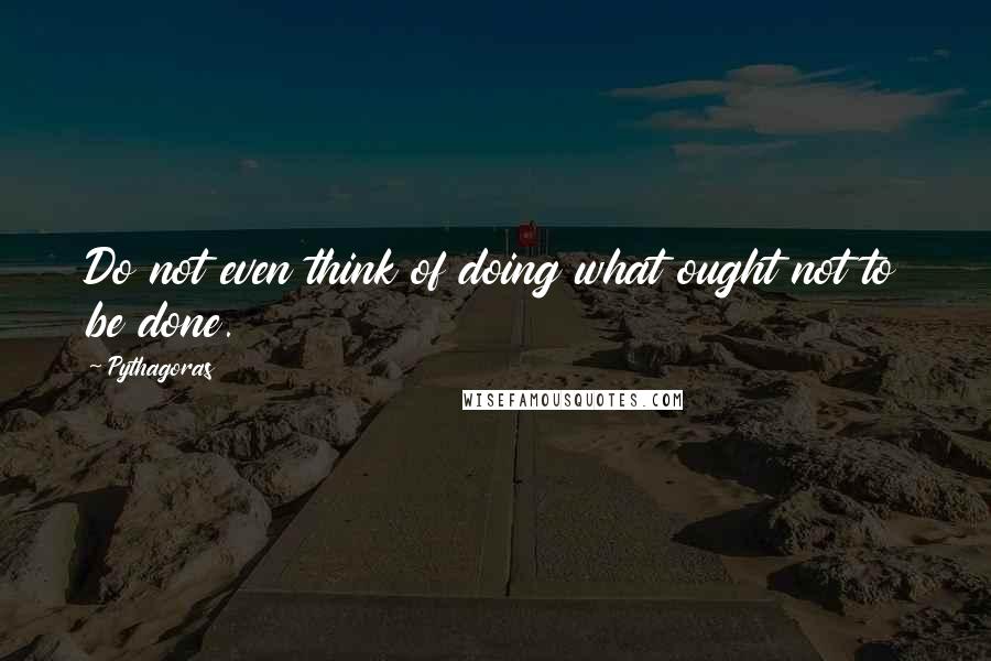 Pythagoras Quotes: Do not even think of doing what ought not to be done.