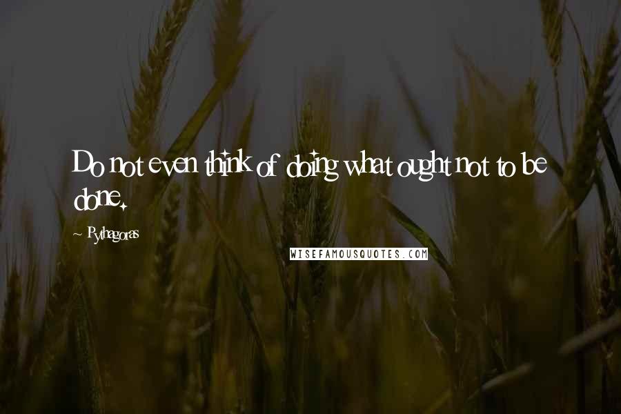 Pythagoras Quotes: Do not even think of doing what ought not to be done.