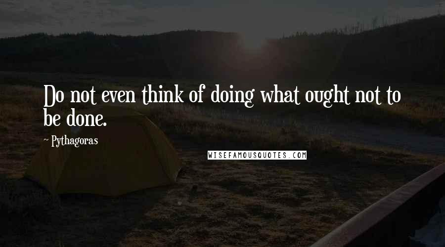 Pythagoras Quotes: Do not even think of doing what ought not to be done.