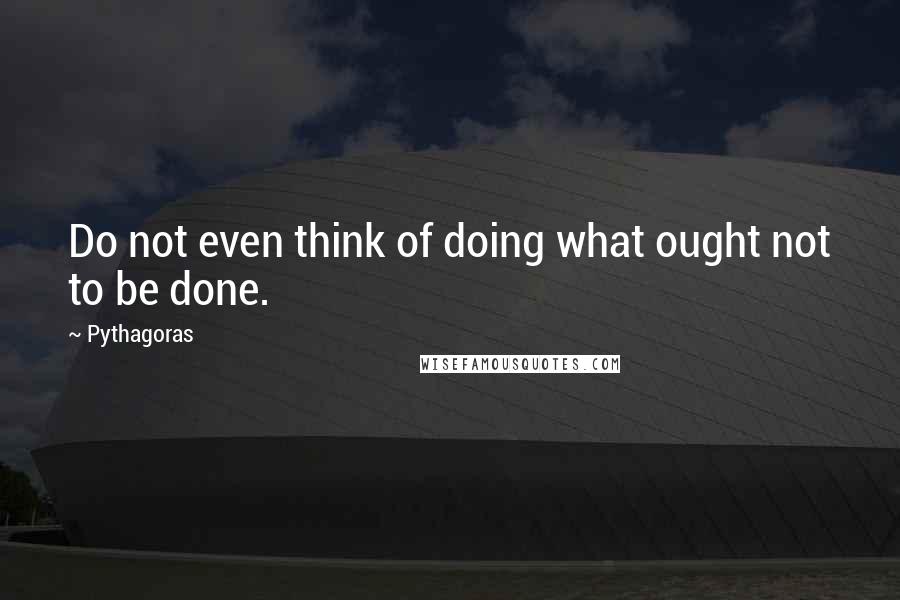 Pythagoras Quotes: Do not even think of doing what ought not to be done.